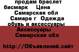 продам браслет бисмарк  › Цена ­ 17 000 - Самарская обл., Самара г. Одежда, обувь и аксессуары » Аксессуары   . Самарская обл.